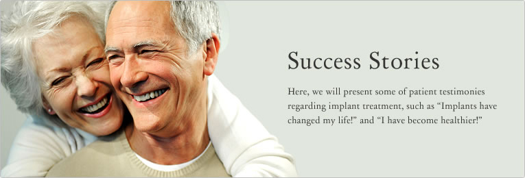Implant success life - Here, we will present some of patient testimonies regarding implant treatment, 
such as “Implants have changed my life!” and “I have become healthier!”
