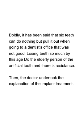 Therefore, she visited a dental office despite hating going to the dentist. The dentist told her she had no alternative but to remove 6 teeth. It was unthinkable that so many teeth had to be removed at her age. She resisted wearing dentures because she did not want to become old before her time. Therefore, she was given an explanation about implant therapy from the dentist.